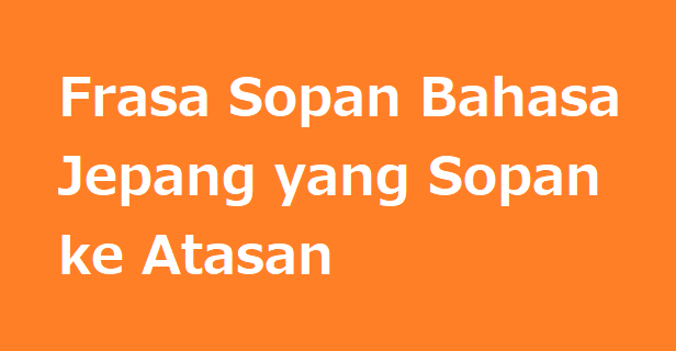 Frasa Sopan Bahasa Jepang yang Sopan ke Atasan