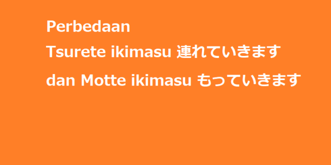 Perbedaan Tsurete ikimasu 連れていきます dan Motte ikimasu もっていきます